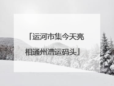 运河市集今天亮相通州漕运码头