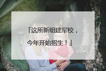 这所新组建军校，今年开始招生！