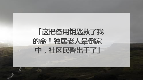 这把备用钥匙救了我的命！独居老人晕倒家中，社区民警出手了