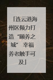连云港海州区倾力打造“颐养之城” 幸福养老触手可及