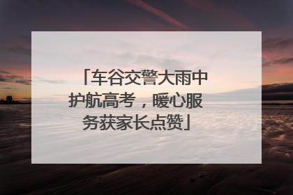 车谷交警大雨中护航高考，暖心服务获家长点赞