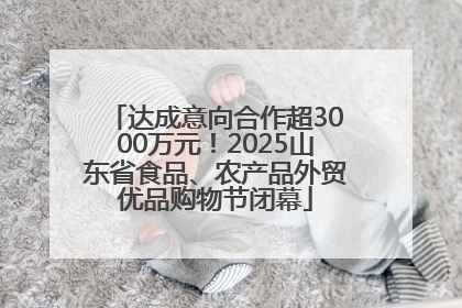 达成意向合作超3000万元！2025山东省食品、农产品外贸优品购物节闭幕