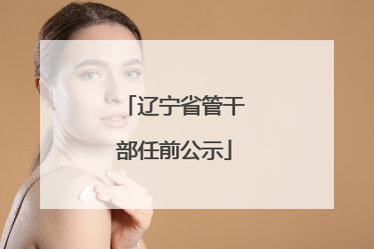 辽宁省管干部任前公示