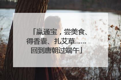 赢通宝，尝美食、得香囊、扎艾草……回到唐朝过端午