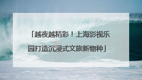 越夜越精彩！上海影视乐园打造沉浸式文旅新物种