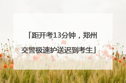 距开考13分钟，郑州交警极速护送迟到考生