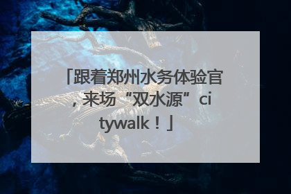 跟着郑州水务体验官，来场“双水源”citywalk！