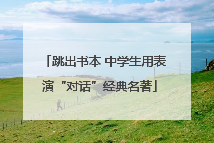 跳出书本 中学生用表演“对话”经典名著