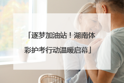 逐梦加油站！湖南体彩护考行动温暖启幕