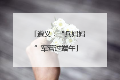 遵义：“兵妈妈”军营过端午