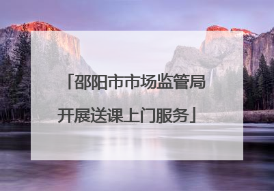 邵阳市市场监管局开展送课上门服务