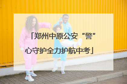 郑州中原公安“警”心守护全力护航中考