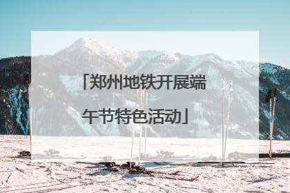 郑州地铁开展端午节特色活动