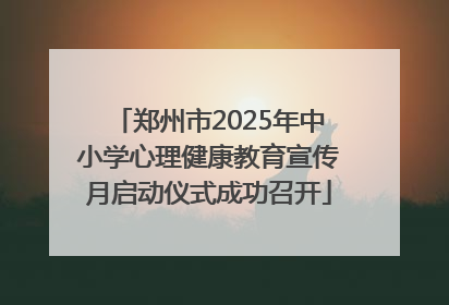 郑州市2025年中小学心理健康教育宣传月启动仪式成功召开