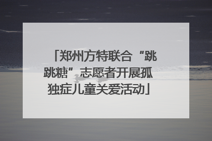 郑州方特联合“跳跳糖”志愿者开展孤独症儿童关爱活动