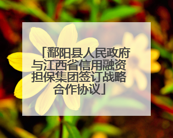 鄱阳县人民政府与江西省信用融资担保集团签订战略合作协议