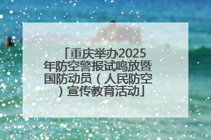 重庆举办2025年防空警报试鸣放暨国防动员（人民防空）宣传教育活动