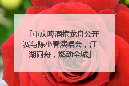 重庆啤酒携龙舟公开赛与陈小春演唱会，江湖同舟，燃动全城