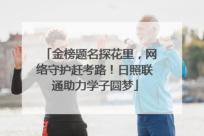 金榜题名探花里，网络守护赶考路！日照联通助力学子圆梦