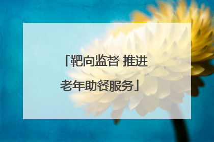 靶向监督 推进老年助餐服务