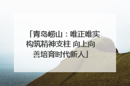 青岛崂山：唯正唯实构筑精神支柱 向上向善培育时代新人