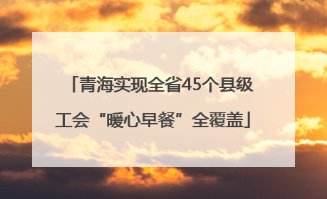 青海实现全省45个县级工会“暖心早餐”全覆盖