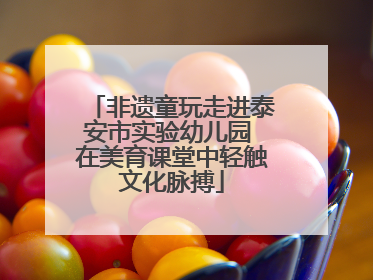 非遗童玩走进泰安市实验幼儿园 在美育课堂中轻触文化脉搏