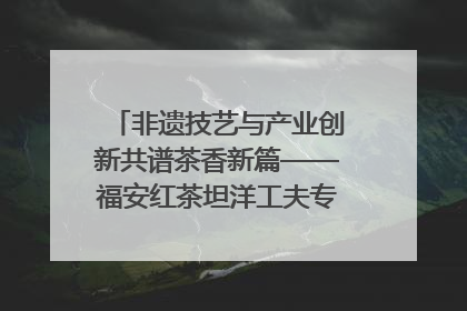 非遗技艺与产业创新共谱茶香新篇——福安红茶坦洋工夫专场推介会在京举办