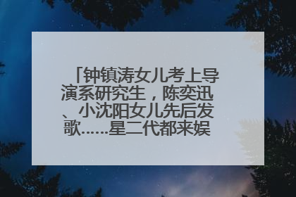 钟镇涛女儿考上导演系研究生，陈奕迅、小沈阳女儿先后发歌……星二代都来娱乐圈上班了