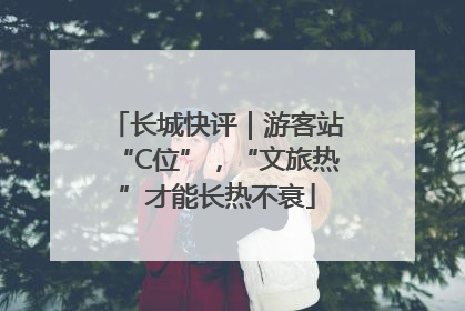 长城快评｜游客站“C位”，“文旅热”才能长热不衰