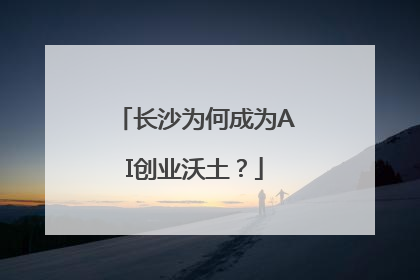 长沙为何成为AI创业沃土？