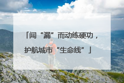 闻“漏”而动练硬功，护航城市“生命线”