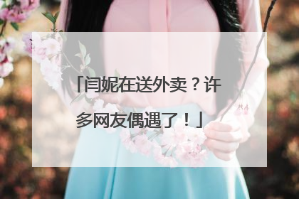 闫妮在送外卖？许多网友偶遇了！