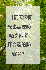 阴天没阳光也需要防晒 如何选择合适的防晒霜？