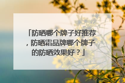 防晒哪个牌子好推荐，防晒霜品牌哪个牌子的防晒效果好？