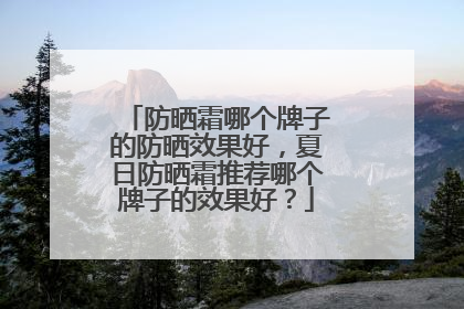 防晒霜哪个牌子的防晒效果好，夏日防晒霜推荐哪个牌子的效果好？