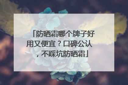 防晒霜哪个牌子好用又便宜？口碑公认，不踩坑防晒霜