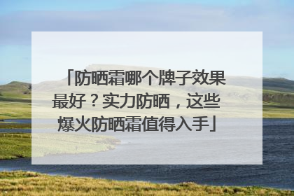 防晒霜哪个牌子效果最好？实力防晒，这些爆火防晒霜值得入手
