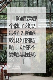 防晒霜哪个牌子效果最好？防晒效果好的防晒，让你不受晒黑困扰