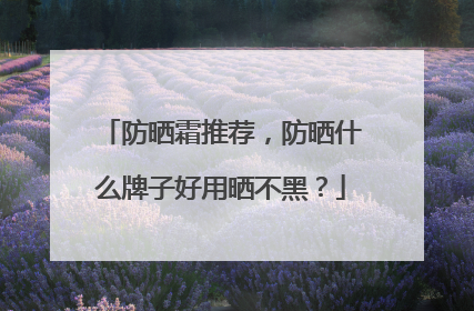 防晒霜推荐，防晒什么牌子好用晒不黑？