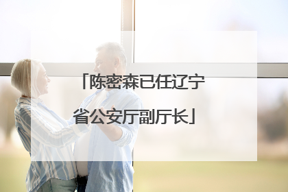 陈密森已任辽宁省公安厅副厅长