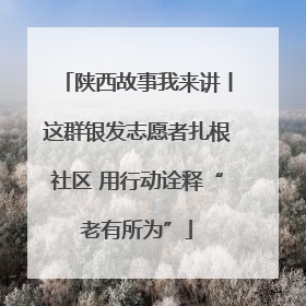 陕西故事我来讲丨这群银发志愿者扎根社区 用行动诠释“老有所为”
