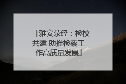 雅安荥经：检校共建 助推检察工作高质量发展