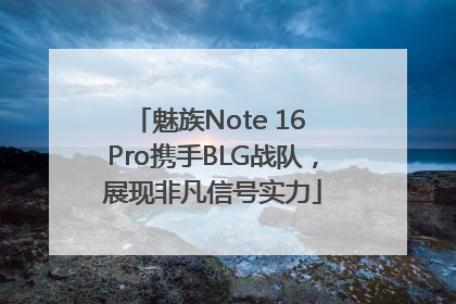 魅族Note 16 Pro携手BLG战队，展现非凡信号实力