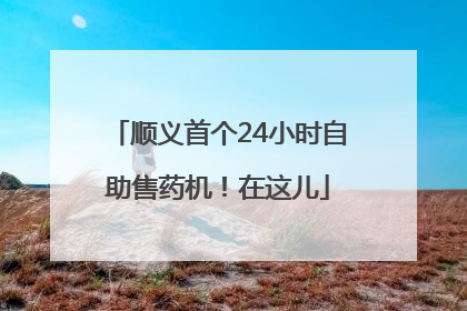 顺义首个24小时自助售药机！在这儿