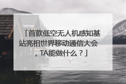首款低空无人机感知基站亮相世界移动通信大会，TA能做什么？