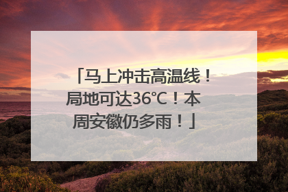 马上冲击高温线！局地可达36℃！本周安徽仍多雨！