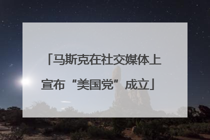 马斯克在社交媒体上宣布“美国党”成立