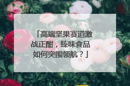 高端坚果赛道激战正酣，臻味食品如何突围领航？
