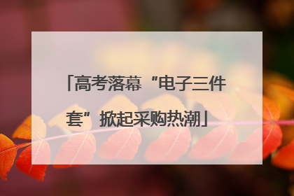 高考落幕“电子三件套”掀起采购热潮